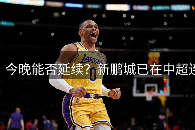 今晚能否延续？新鹏城已在中超连续两场战胜升班马球队