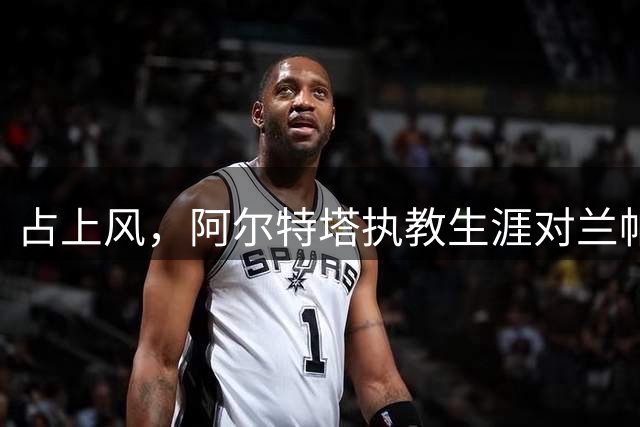 占上风，阿尔特塔执教生涯对兰帕德4连胜