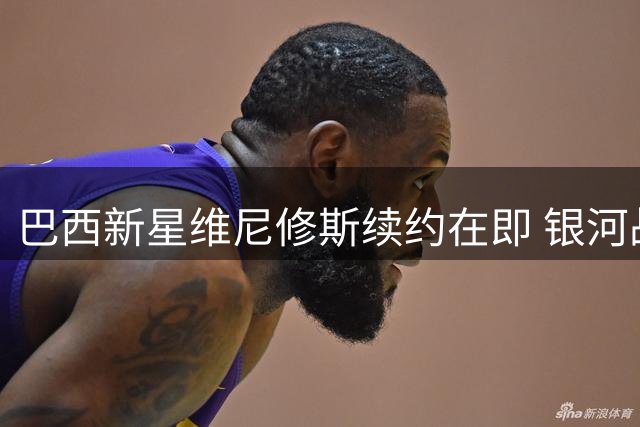 巴西新星维尼修斯续约在即 银河战舰阻断枪手引援计划