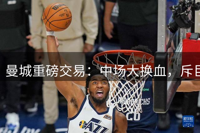 曼城重磅交易：中场大换血，斥巨资引进恩佐