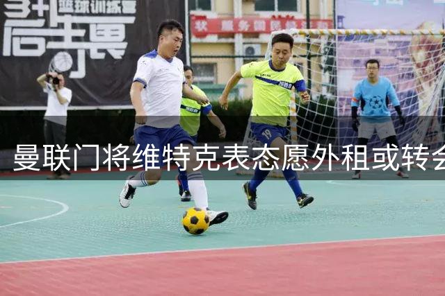 曼联门将维特克表态愿外租或转会：迫切期待稳定首发机会