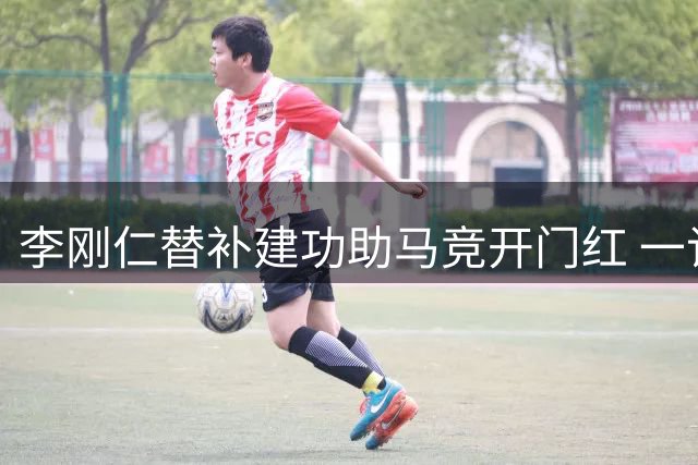 李刚仁替补建功助马竞开门红 一记世界波惊艳全场