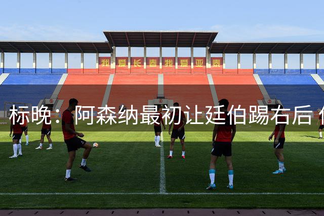 标晚：阿森纳最初让廷伯踢右后 伤愈后力压津琴科