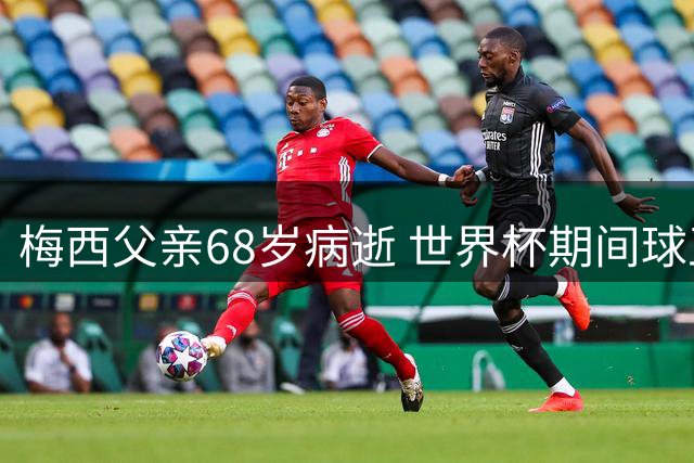 梅西父亲68岁病逝 世界杯期间球王强忍悲痛坚守赛场