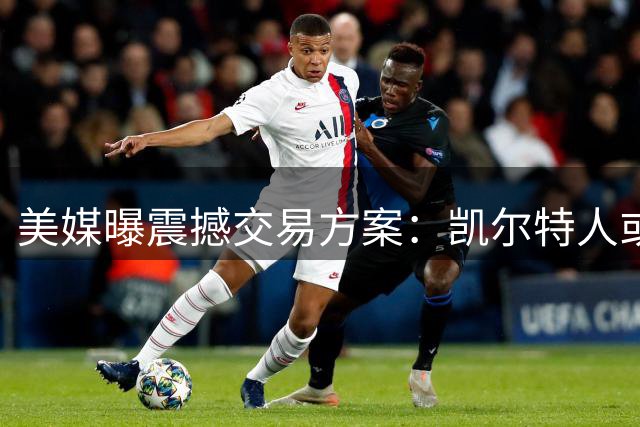 美媒曝震撼交易方案：凯尔特人或倾尽未来资产换取勇士当家球星